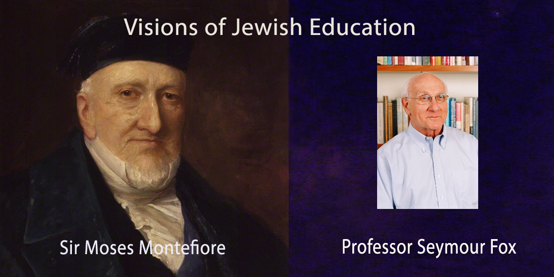 Visions of Jewish Education: Sir Moses Montefiore and Professor Seymour Fox Visions of Jewish Education: Sir Moses Montefiore and Professor Seymour Fox